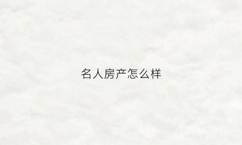 名人房产怎么样(名人居集团)