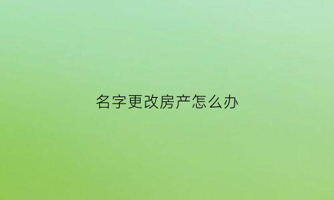 名字更改房产怎么办