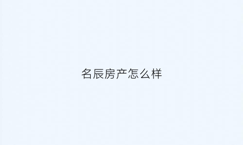 名辰房产怎么样(名辰置业有限公司)