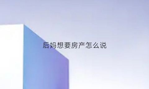 后妈想要房产怎么说(后妈想要房产怎么说祝福语)
