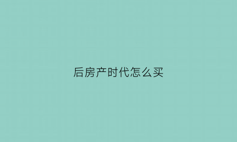 后房产时代怎么买(后房产时代怎么买二手房)