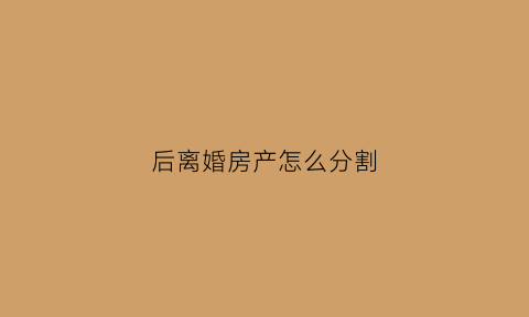 后离婚房产怎么分割(后离婚房产怎么分割的)