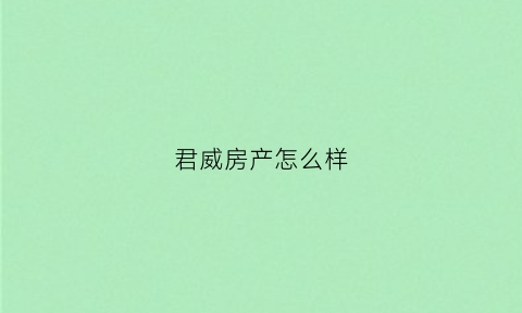 君威房产怎么样(君威房地产有限公司)