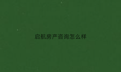 启航房产咨询怎么样(启航房产经纪有限公司)