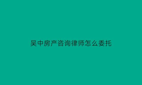 吴中房产咨询律师怎么委托