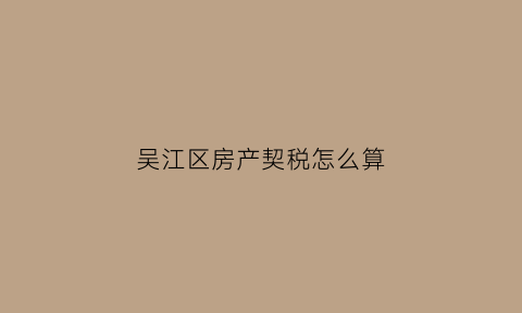 吴江区房产契税怎么算(吴江契税新政)