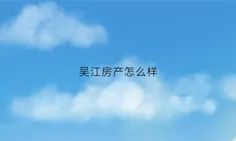 吴江房产怎么样(吴江房价怎么样)