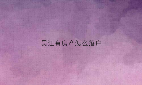 吴江有房产怎么落户(吴江买房落户条件)