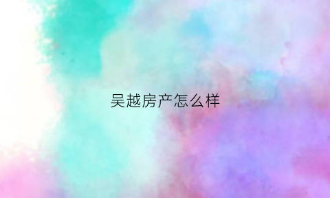 吴越房产怎么样(吴越名苑房价)