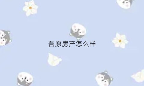 吾原房产怎么样(吾居地产怎么样)