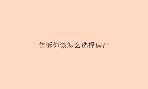 告诉你该怎么选择房产(怎么选择买房子)