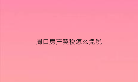周口房产契税怎么免税(河南周口契税新政策)