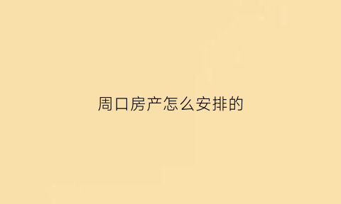 周口房产怎么安排的(周口房产网官网)