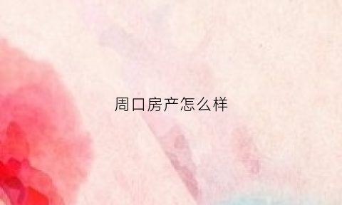 周口房产怎么样(周口房产排行)
