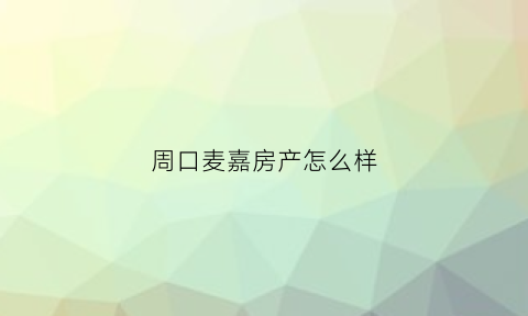 周口麦嘉房产怎么样(河南麦嘉超市)