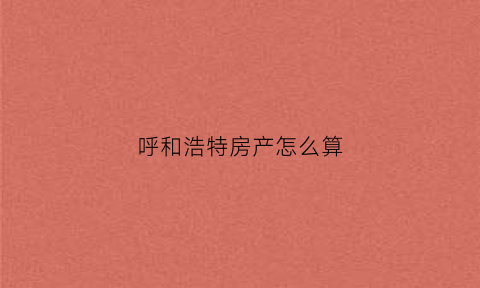 呼和浩特房产怎么算(呼和浩特市房子多少钱一平)