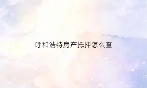 呼和浩特房产抵押怎么查