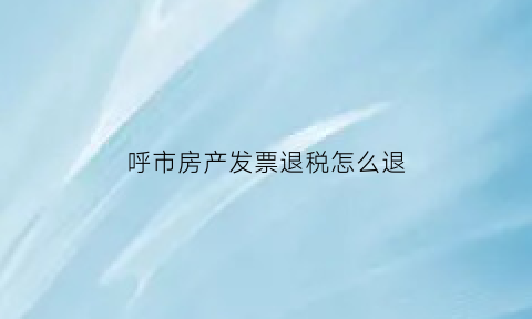 呼市房产发票退税怎么退(呼和浩特买房退税政策2021)