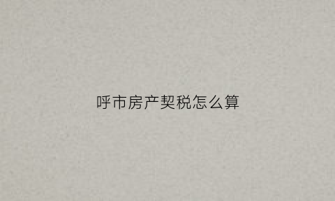呼市房产契税怎么算(呼市房产契税是多少)