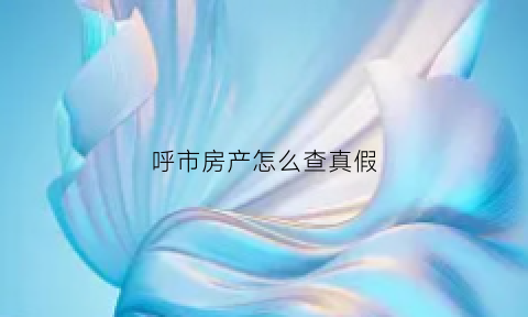 呼市房产怎么查真假(呼和浩特房本进度查询)