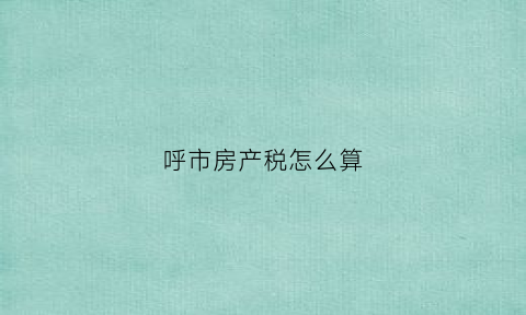 呼市房产税怎么算(呼和浩特房产税最新消息2019)