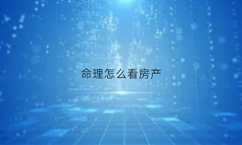 命理怎么看房产(八字怎么看房产)