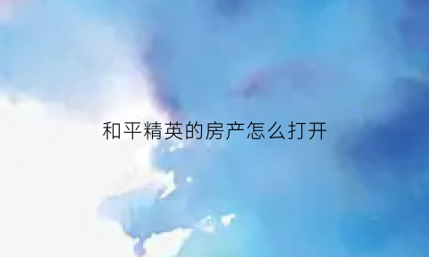 和平精英的房产怎么打开(和平精英房子怎么进)