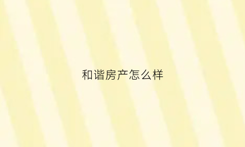 和谐房产怎么样(和谐房产怎么样可靠吗)