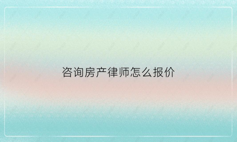 咨询房产律师怎么报价(咨询房产律师要多少钱)