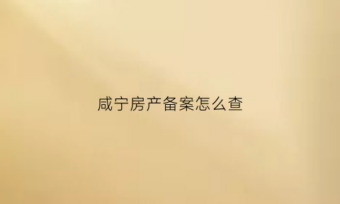 咸宁房产备案怎么查(咸宁房产备案查询)