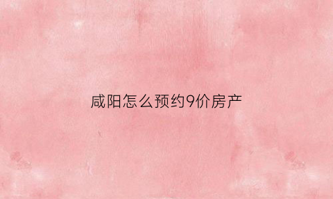 咸阳怎么预约9价房产(咸阳市九价疫苗在哪里打)