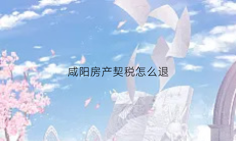 咸阳房产契税怎么退(咸阳契税退税)