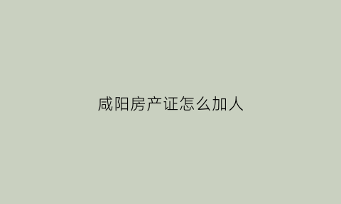咸阳房产证怎么加人(咸阳房产证怎么加人名字的)