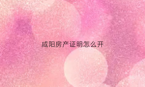 咸阳房产证明怎么开