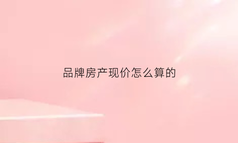 品牌房产现价怎么算的(品牌房企是什么意思)
