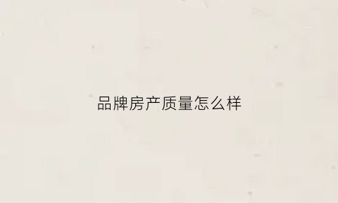 品牌房产质量怎么样(品牌房子)