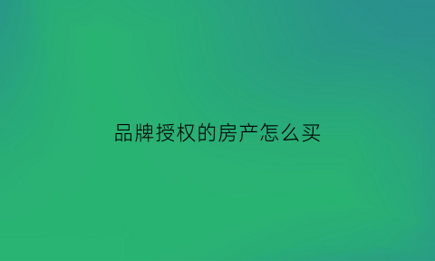品牌授权的房产怎么买(品牌授权的品牌)