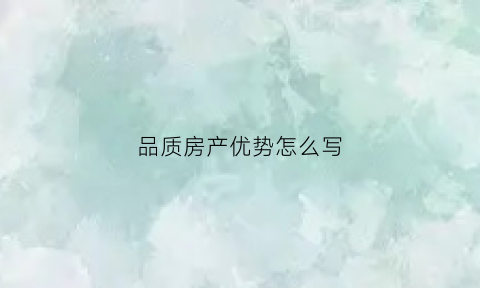 品质房产优势怎么写(房产品质的定义)