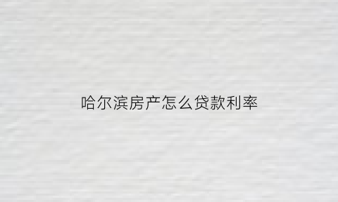 哈尔滨房产怎么贷款利率(哈尔滨贷款买房利率)