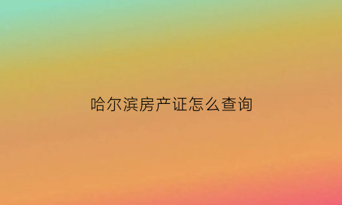 哈尔滨房产证怎么查询(哈尔滨房产证查询网上查询)