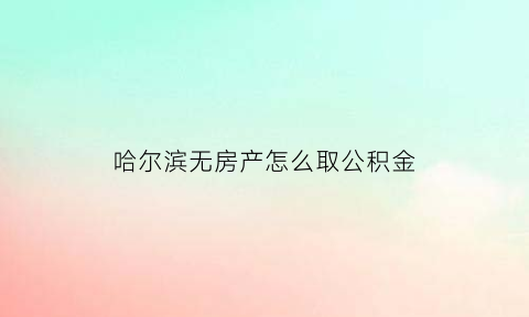 哈尔滨无房产怎么取公积金(哈尔滨公积金无房提取流程)