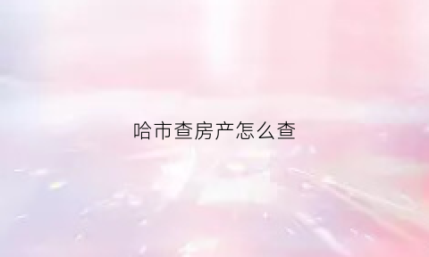 哈市查房产怎么查(哈尔滨房产证查询网上查询)