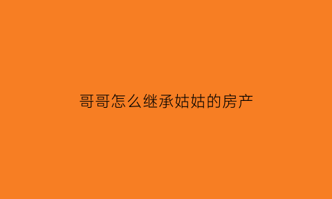 哥哥怎么继承姑姑的房产(哥哥怎么继承姑姑的房产呢)