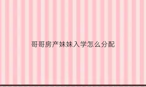 哥哥房产妹妹入学怎么分配(哥哥的房子妹妹能落户吗)