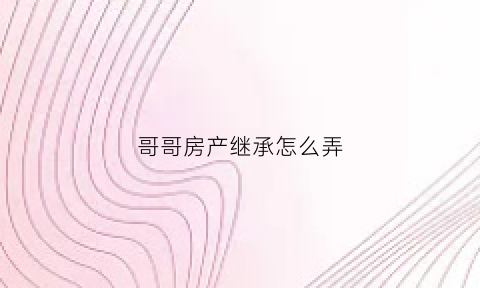 哥哥房产继承怎么弄(继承哥哥的房子要交多少税)