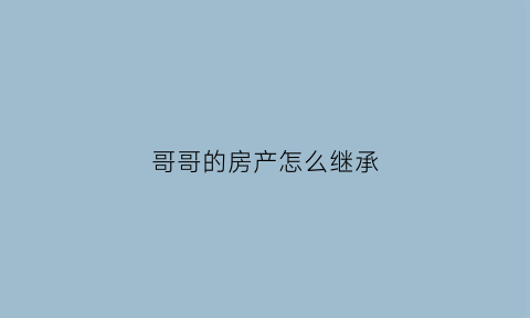 哥哥的房产怎么继承(哥哥的房子怎么过户给弟弟)