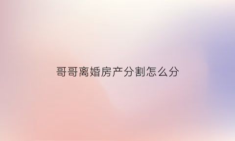 哥哥离婚房产分割怎么分(哥哥的房产妹妹有权继承吗)