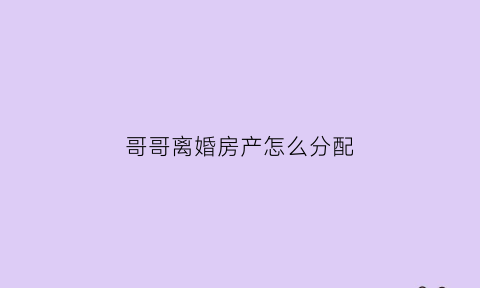 哥哥离婚房产怎么分配(哥哥的房产妹妹有权继承吗)