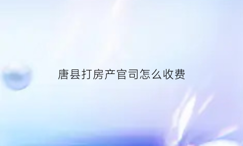 唐县打房产官司怎么收费