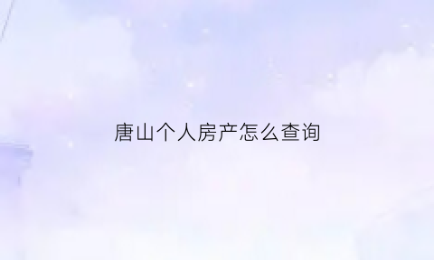 唐山个人房产怎么查询(唐山房源查询)
